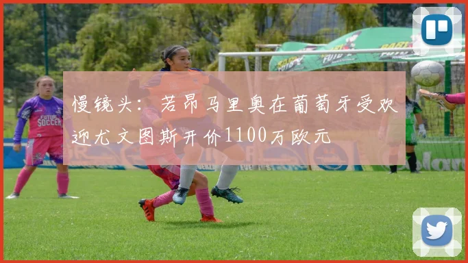 慢镜头：若昂马里奥在葡萄牙受欢迎尤文图斯开价1100万欧元