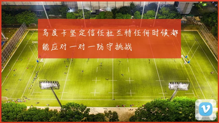 乌度卡坚定信任杜兰特任何时候都能应对一对一防守挑战