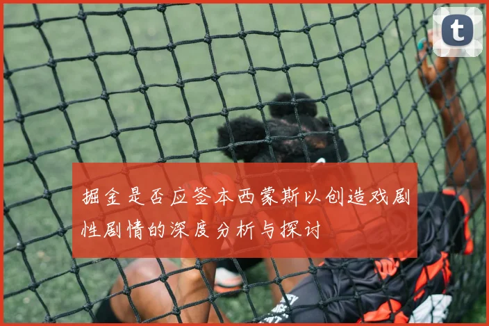 掘金是否应签本西蒙斯以创造戏剧性剧情的深度分析与探讨
