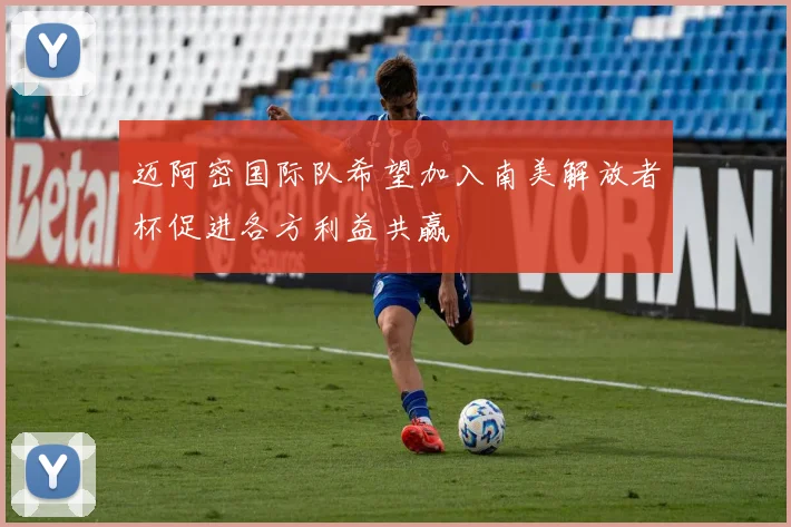 迈阿密国际队希望加入南美解放者杯促进各方利益共赢