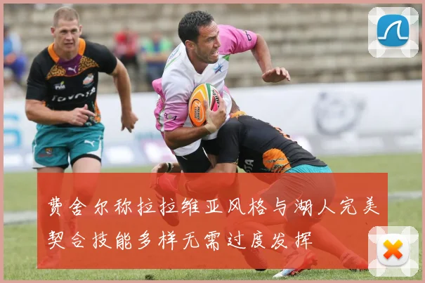 费舍尔称拉拉维亚风格与湖人完美契合技能多样无需过度发挥
