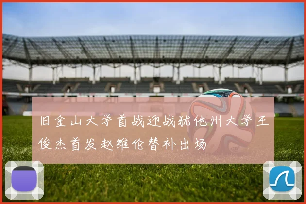旧金山大学首战迎战犹他州大学王俊杰首发赵维伦替补出场