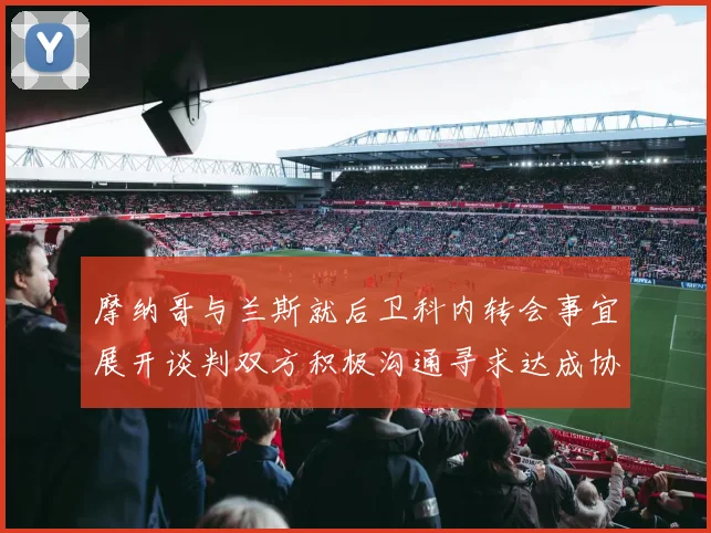 摩纳哥与兰斯就后卫科内转会事宜展开谈判双方积极沟通寻求达成协议