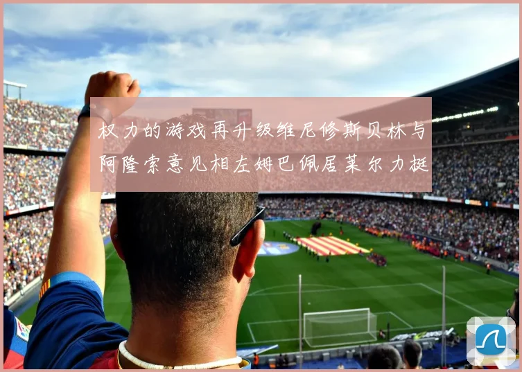 权力的游戏再升级维尼修斯贝林与阿隆索意见相左姆巴佩居莱尔力挺新势力