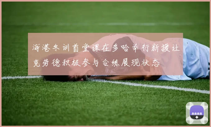 海港冬训首堂课在多哈举行新援让克劳德积极参与合练展现状态