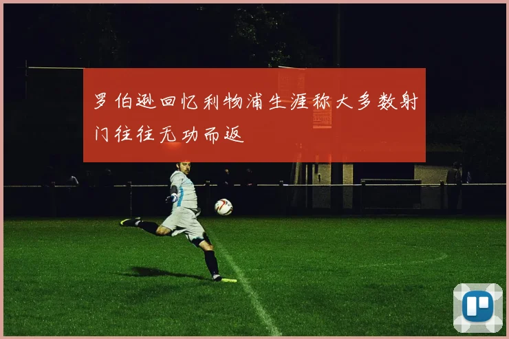 罗伯逊回忆利物浦生涯称大多数射门往往无功而返