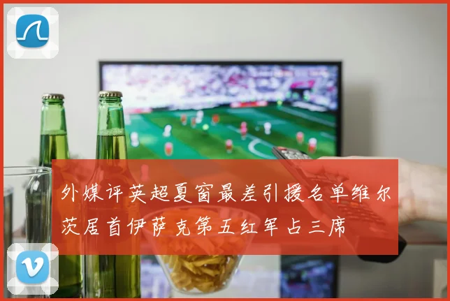 外媒评英超夏窗最差引援名单维尔茨居首伊萨克第五红军占三席
