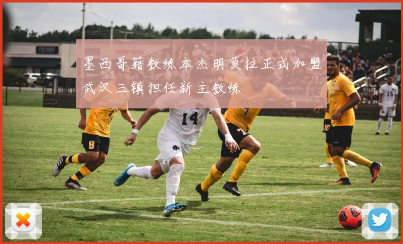 墨西哥籍教练本杰明莫拉正式加盟武汉三镇担任新主教练