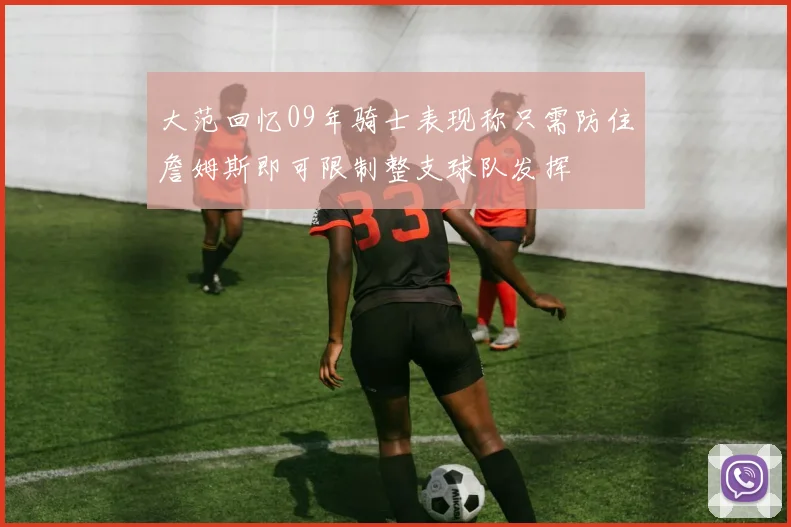 大范回忆09年骑士表现称只需防住詹姆斯即可限制整支球队发挥