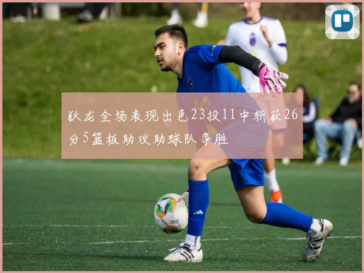 狄龙全场表现出色23投11中斩获26分5篮板助攻助球队争胜