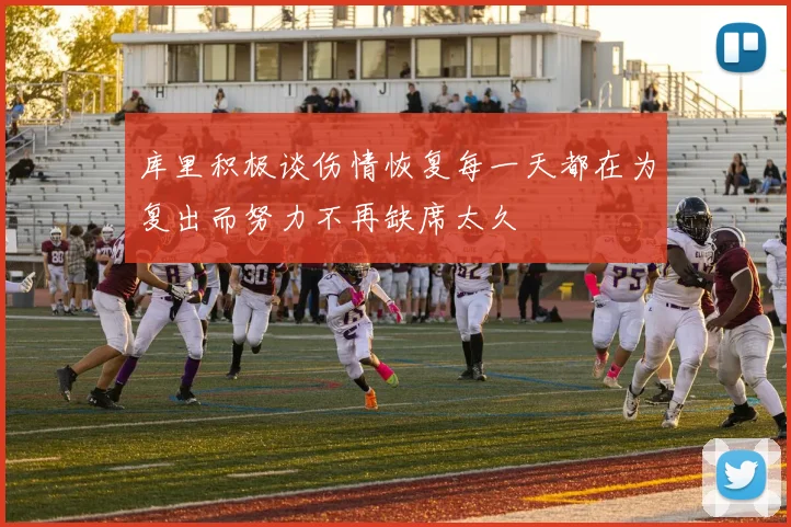 库里积极谈伤情恢复每一天都在为复出而努力不再缺席太久