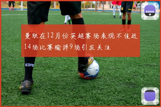 曼联在12月份英超赛场表现不佳近14场比赛输掉9场引发关注