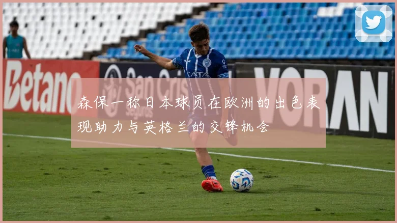森保一称日本球员在欧洲的出色表现助力与英格兰的交锋机会