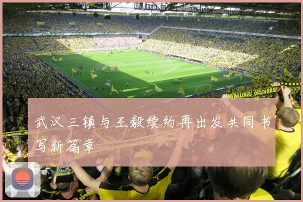 武汉三镇与王毅续约再出发共同书写新篇章