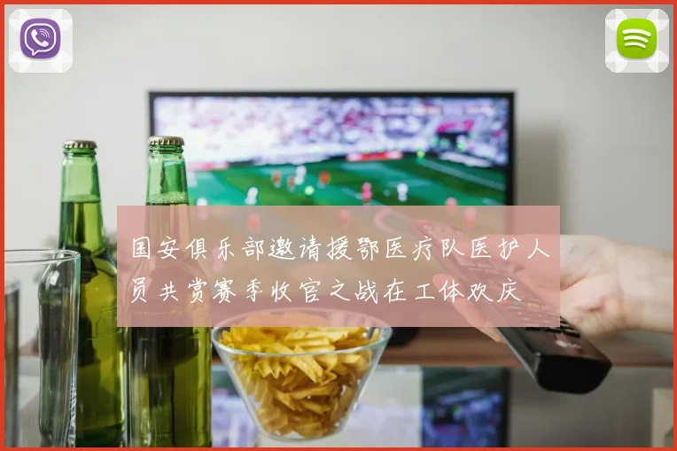 国安俱乐部邀请援鄂医疗队医护人员共赏赛季收官之战在工体欢庆