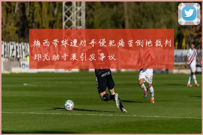梅西带球遭对手侵犯痛苦倒地裁判却无动于衷引发争议