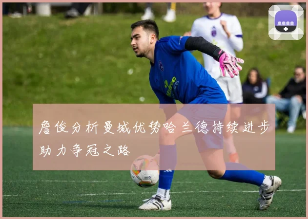 詹俊分析曼城优势哈兰德持续进步助力争冠之路