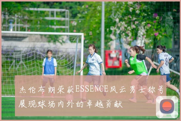 杰伦布朗荣获ESSENCE风云男士称号展现球场内外的卓越贡献