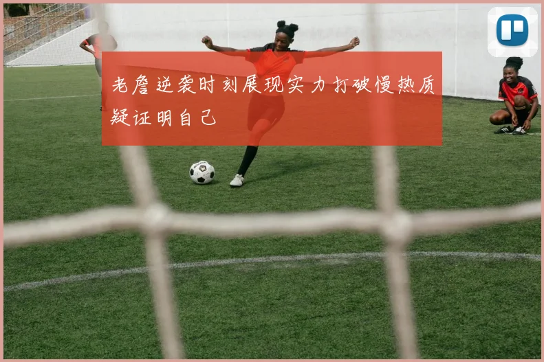 老詹逆袭时刻展现实力打破慢热质疑证明自己