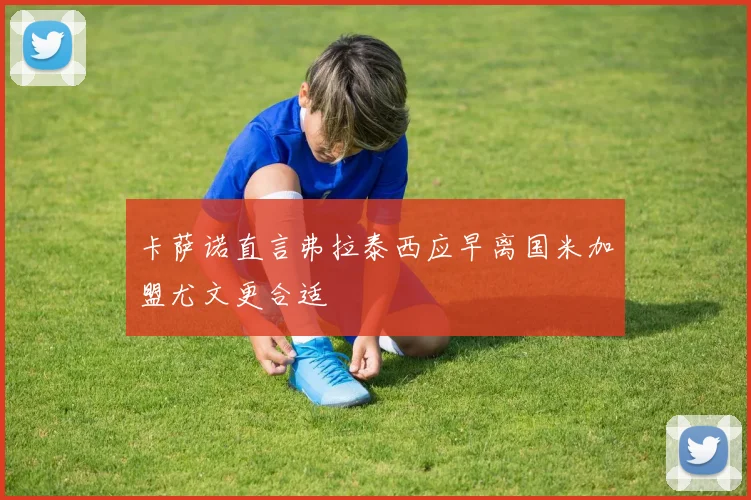 卡萨诺直言弗拉泰西应早离国米加盟尤文更合适