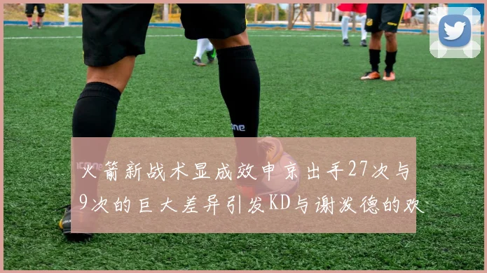 火箭新战术显成效申京出手27次与9次的巨大差异引发KD与谢泼德的欢笑