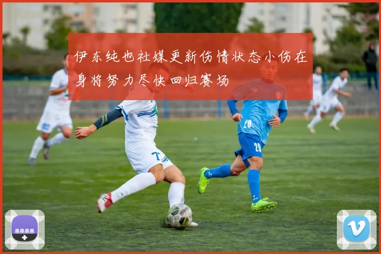伊东纯也社媒更新伤情状态小伤在身将努力尽快回归赛场