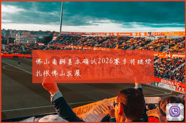 佛山南狮基本确认2026赛季将继续扎根佛山发展