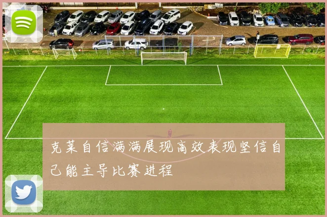 克莱自信满满展现高效表现坚信自己能主导比赛进程
