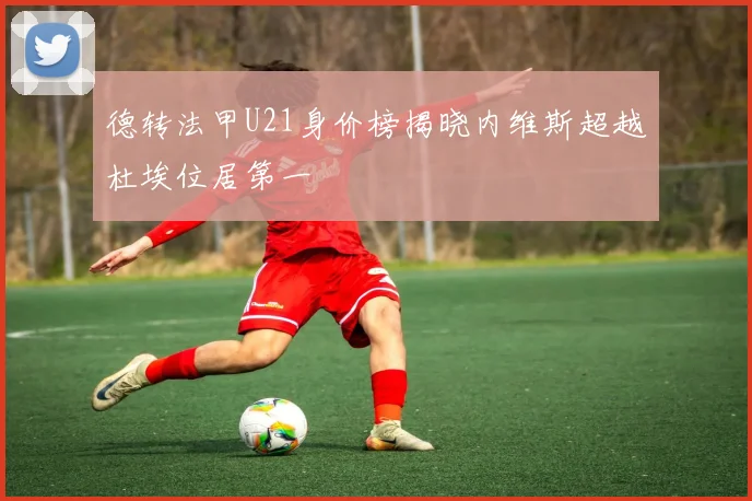 德转法甲U21身价榜揭晓内维斯超越杜埃位居第一