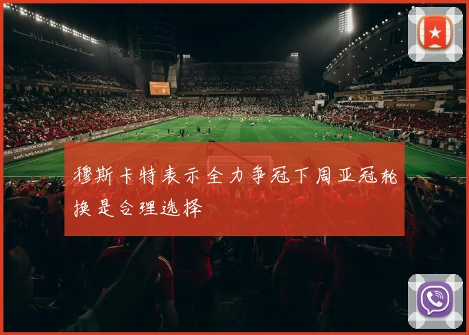 穆斯卡特表示全力争冠下周亚冠轮换是合理选择