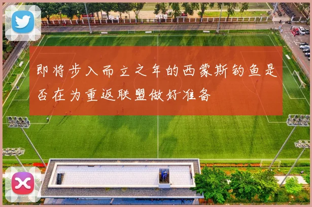 即将步入而立之年的西蒙斯钓鱼是否在为重返联盟做好准备