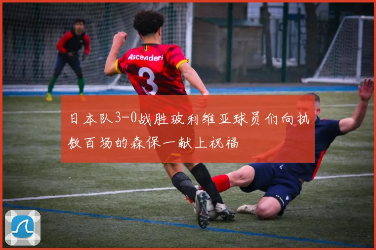 日本队3-0战胜玻利维亚球员们向执教百场的森保一献上祝福