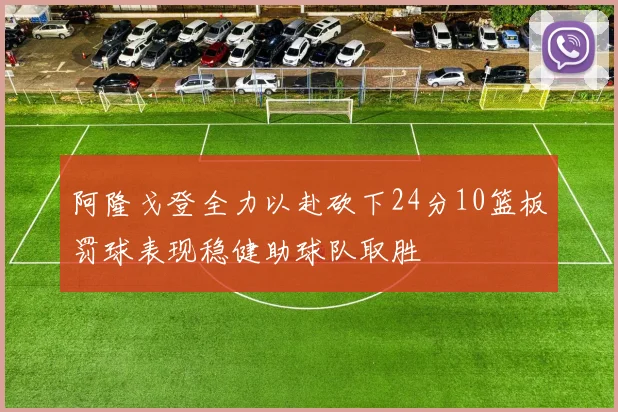 阿隆戈登全力以赴砍下24分10篮板罚球表现稳健助球队取胜