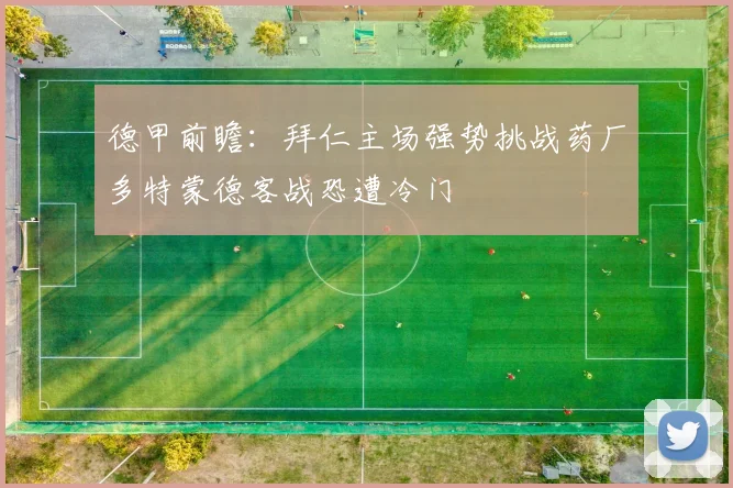 德甲前瞻：拜仁主场强势挑战药厂多特蒙德客战恐遭冷门