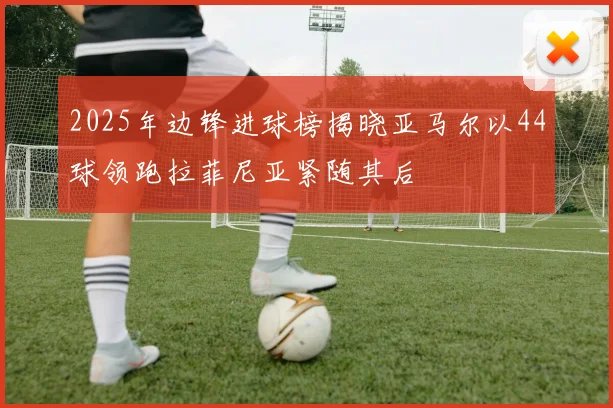 2025年边锋进球榜揭晓亚马尔以44球领跑拉菲尼亚紧随其后