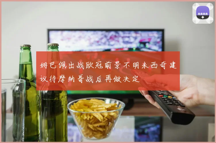 姆巴佩出战欧冠前景不明米西奇建议待摩纳哥战后再做决定
