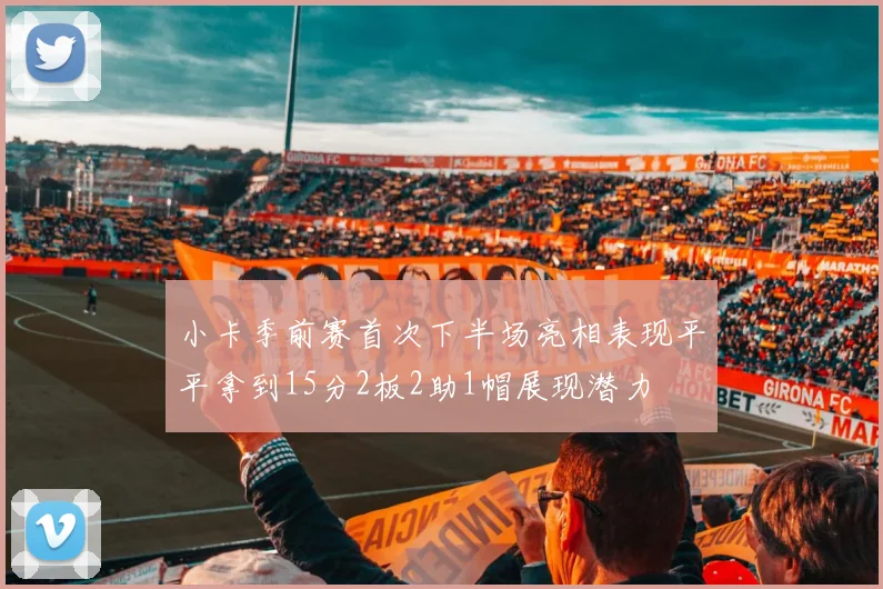小卡季前赛首次下半场亮相表现平平拿到15分2板2助1帽展现潜力