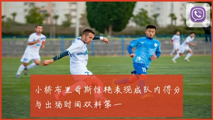 小桥布里奇斯惊艳表现成队内得分与出场时间双料第一