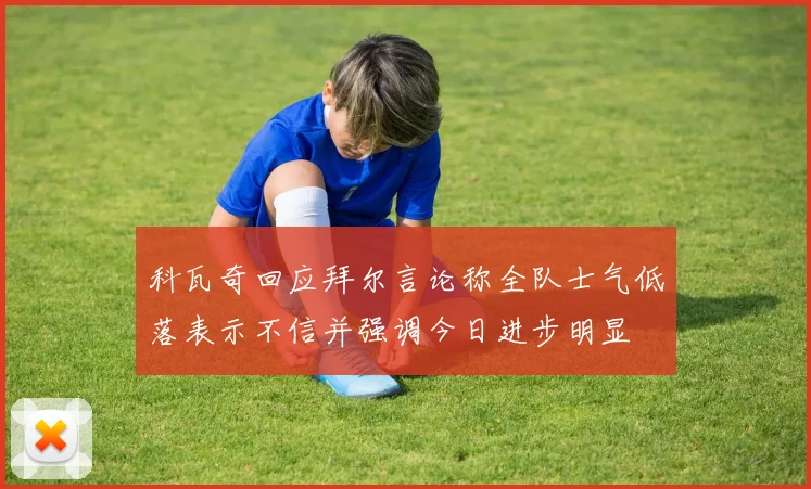 科瓦奇回应拜尔言论称全队士气低落表示不信并强调今日进步明显