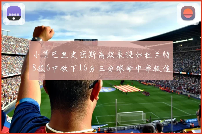 小贾巴里史密斯高效表现如杜兰特8投6中砍下16分三分球命中率极佳
