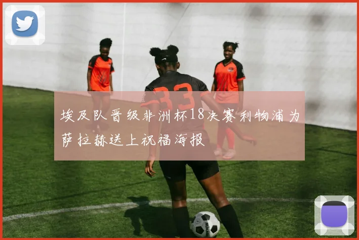 埃及队晋级非洲杯18决赛利物浦为萨拉赫送上祝福海报