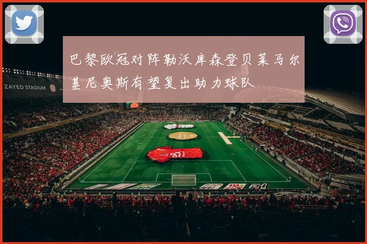 巴黎欧冠对阵勒沃库森登贝莱马尔基尼奥斯有望复出助力球队