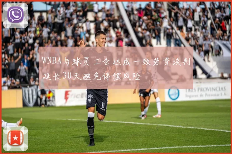 WNBA与球员工会达成一致劳资谈判延长30天避免停摆风险
