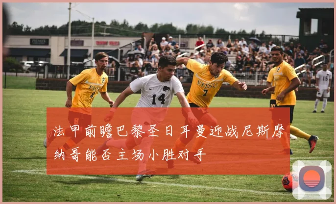 法甲前瞻巴黎圣日耳曼迎战尼斯摩纳哥能否主场小胜对手