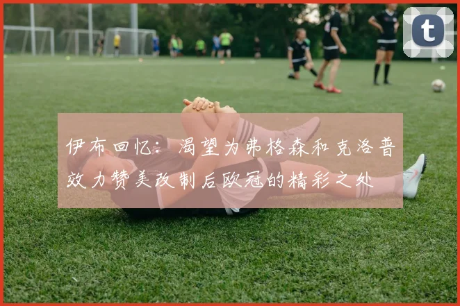 伊布回忆：渴望为弗格森和克洛普效力赞美改制后欧冠的精彩之处