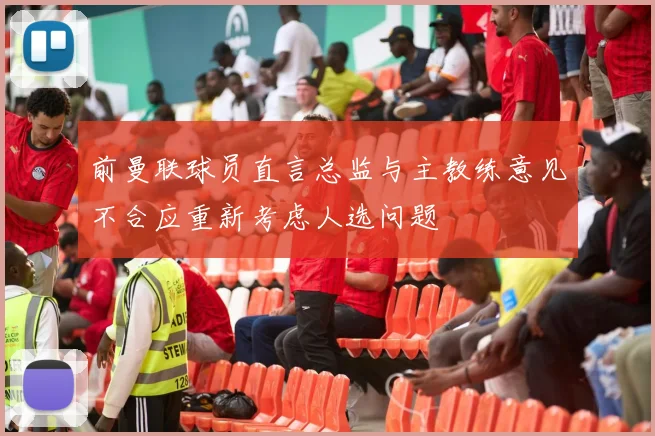 前曼联球员直言总监与主教练意见不合应重新考虑人选问题