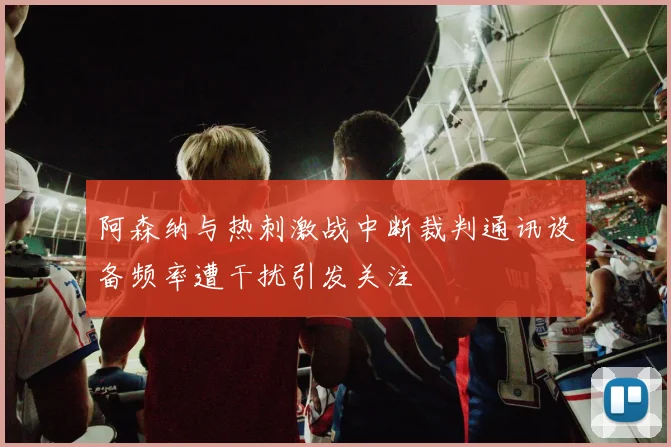 阿森纳与热刺激战中断裁判通讯设备频率遭干扰引发关注