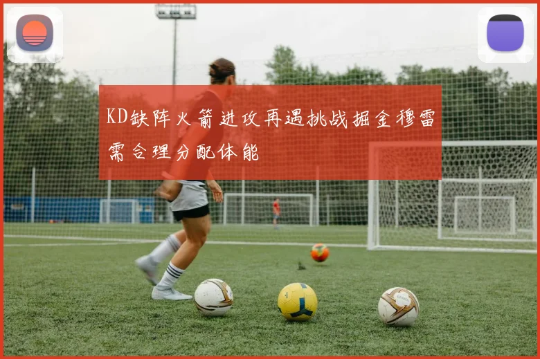 KD缺阵火箭进攻再遇挑战掘金穆雷需合理分配体能