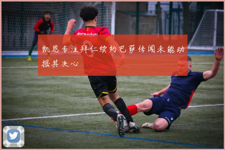 凯恩专注拜仁续约巴萨传闻未能动摇其决心