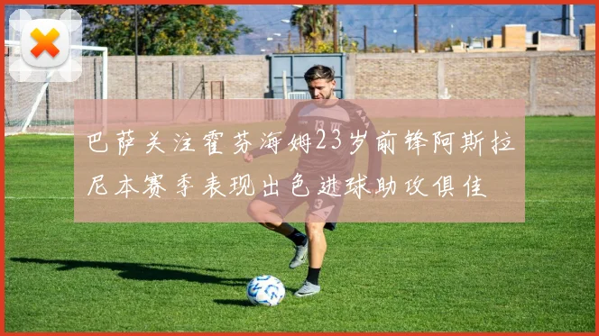 巴萨关注霍芬海姆23岁前锋阿斯拉尼本赛季表现出色进球助攻俱佳